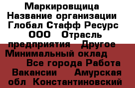 Маркировщица › Название организации ­ Глобал Стафф Ресурс, ООО › Отрасль предприятия ­ Другое › Минимальный оклад ­ 25 000 - Все города Работа » Вакансии   . Амурская обл.,Константиновский р-н